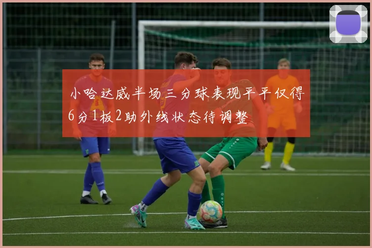 小哈达威半场三分球表现平平仅得6分1板2助外线状态待调整