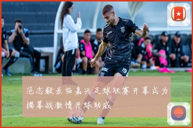 范志毅亲临嘉兴足球联赛开幕式为揭幕战激情开球助威