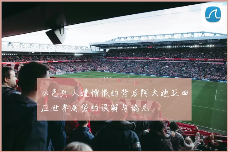 以色列人遭憎恨的背后阿夫迪亚回应世界局势的误解与偏见