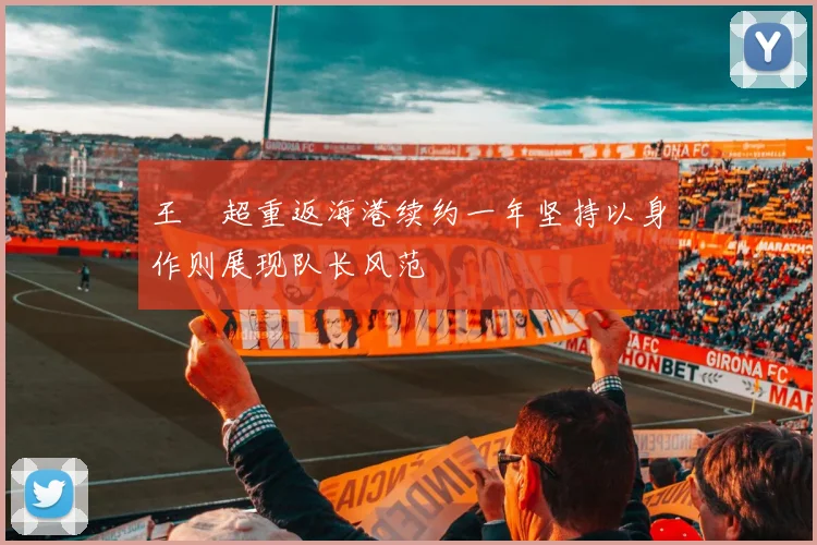 王燊超重返海港续约一年坚持以身作则展现队长风范