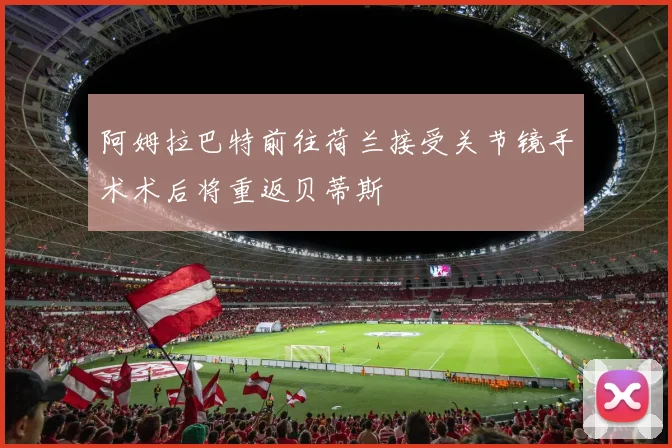 阿姆拉巴特前往荷兰接受关节镜手术术后将重返贝蒂斯