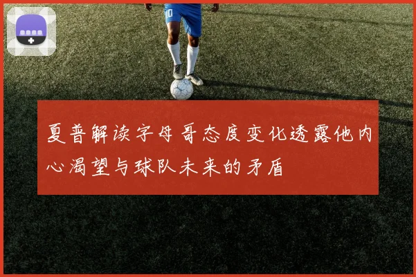 夏普解读字母哥态度变化透露他内心渴望与球队未来的矛盾