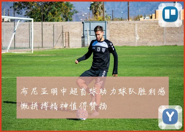 布尼亚明中超首球助力球队胜利感慨拼搏精神值得赞扬