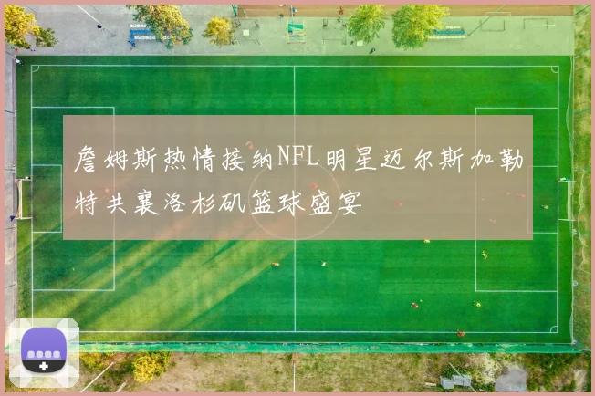 詹姆斯热情接纳NFL明星迈尔斯加勒特共襄洛杉矶篮球盛宴
