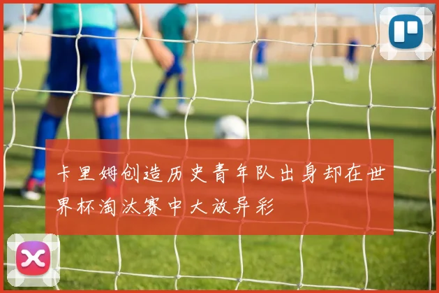 卡里姆创造历史青年队出身却在世界杯淘汰赛中大放异彩