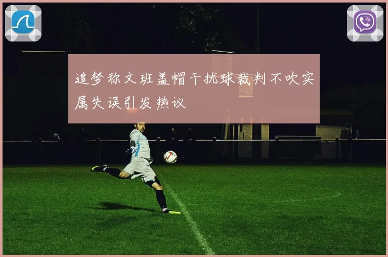 追梦称文班盖帽干扰球裁判不吹实属失误引发热议