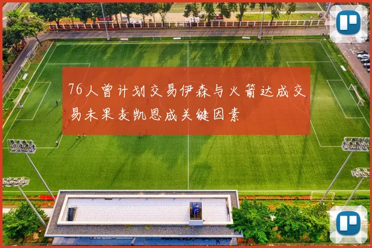 76人曾计划交易伊森与火箭达成交易未果麦凯恩成关键因素