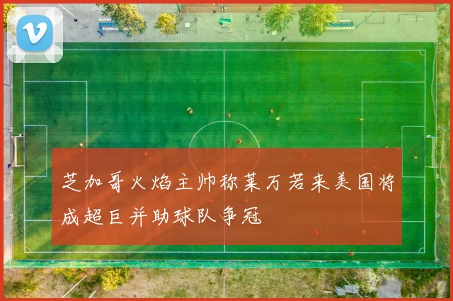 芝加哥火焰主帅称莱万若来美国将成超巨并助球队争冠