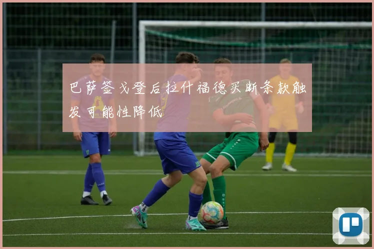 巴萨签戈登后拉什福德买断条款触发可能性降低