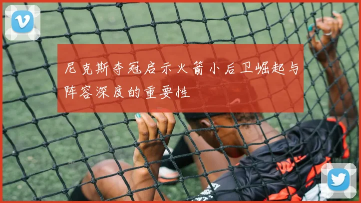 尼克斯夺冠启示火箭小后卫崛起与阵容深度的重要性