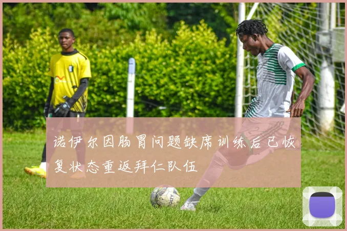 诺伊尔因肠胃问题缺席训练后已恢复状态重返拜仁队伍
