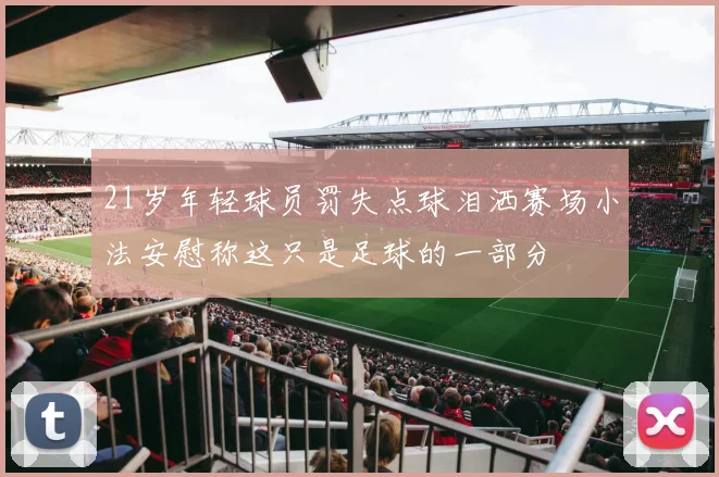 21岁年轻球员罚失点球泪洒赛场小法安慰称这只是足球的一部分